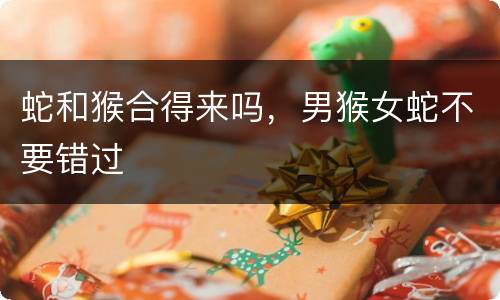 蛇和猴合得来吗，男猴女蛇不要错过
