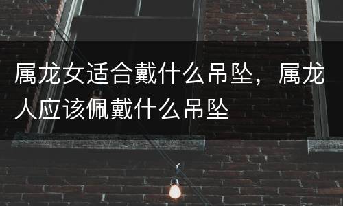 属龙女适合戴什么吊坠，属龙人应该佩戴什么吊坠