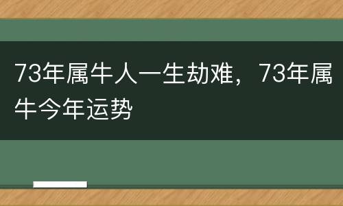 73年属牛人一生劫难，73年属牛今年运势