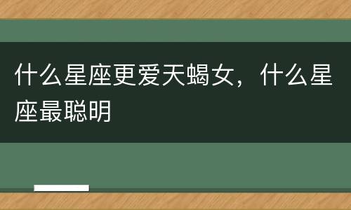 什么星座更爱天蝎女，什么星座最聪明