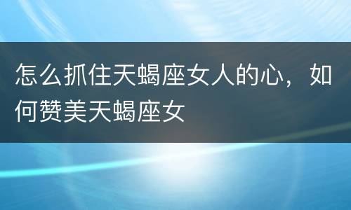 怎么抓住天蝎座女人的心，如何赞美天蝎座女