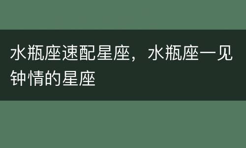 水瓶座速配星座，水瓶座一见钟情的星座
