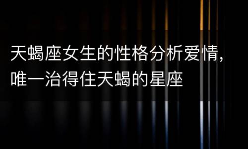天蝎座女生的性格分析爱情，唯一治得住天蝎的星座