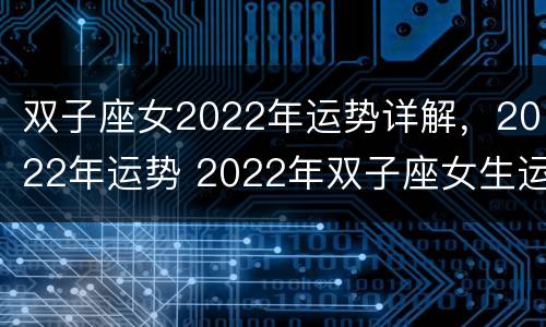 双子座女2022年运势详解，2022年运势 2022年双子座女生运势