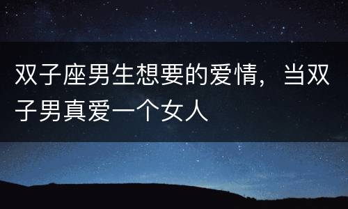 双子座男生想要的爱情，当双子男真爱一个女人