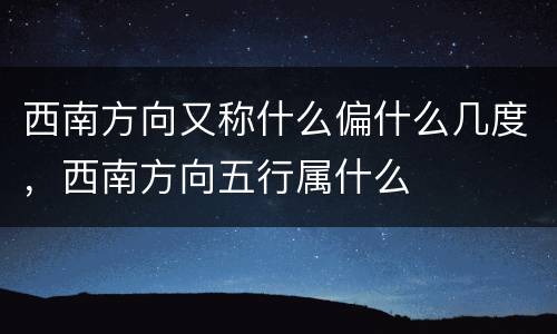 西南方向又称什么偏什么几度，西南方向五行属什么