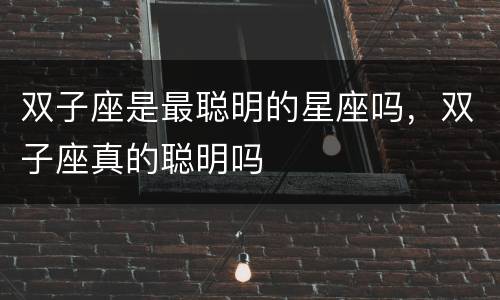双子座是最聪明的星座吗，双子座真的聪明吗