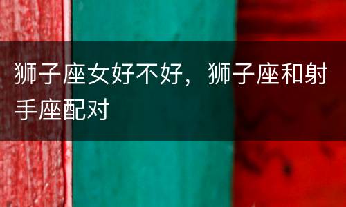 狮子座女好不好，狮子座和射手座配对