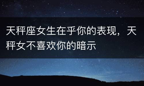 天秤座女生在乎你的表现，天秤女不喜欢你的暗示