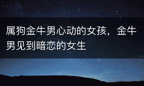 属狗金牛男心动的女孩，金牛男见到暗恋的女生