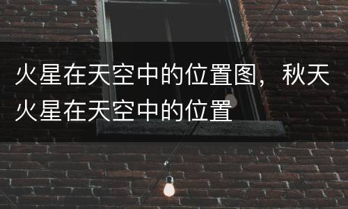 火星在天空中的位置图，秋天火星在天空中的位置