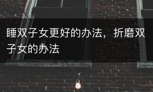 睡双子女更好的办法，折磨双子女的办法