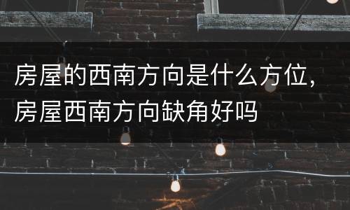 房屋的西南方向是什么方位，房屋西南方向缺角好吗