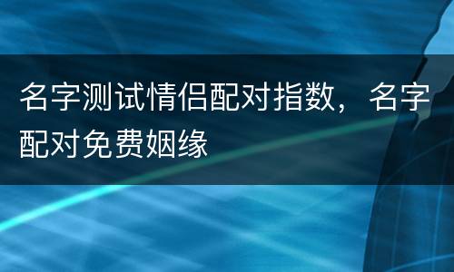 名字测试情侣配对指数，名字配对免费姻缘