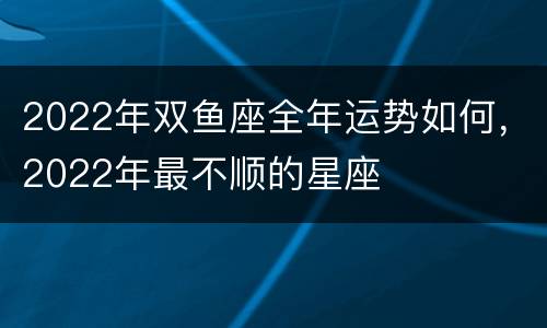 2022年双鱼座全年运势如何，2022年最不顺的星座