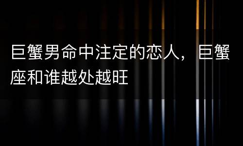 巨蟹男命中注定的恋人，巨蟹座和谁越处越旺