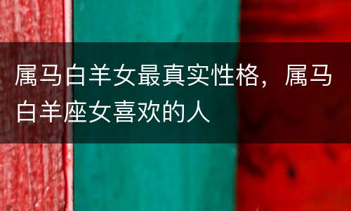 属马白羊女最真实性格，属马白羊座女喜欢的人