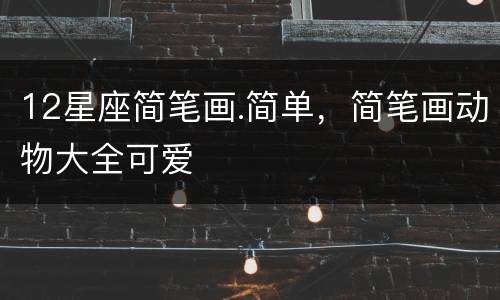 12星座简笔画.简单，简笔画动物大全可爱