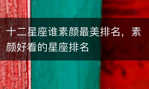 十二星座谁素颜最美排名，素颜好看的星座排名