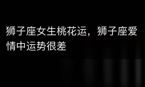 狮子座女生桃花运，狮子座爱情中运势很差