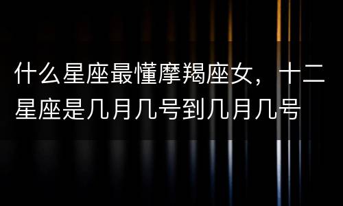 什么星座最懂摩羯座女，十二星座是几月几号到几月几号