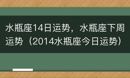 水瓶座14日运势，水瓶座下周运势（2014水瓶座今日运势）
