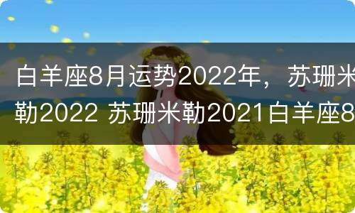 白羊座8月运势2022年，苏珊米勒2022 苏珊米勒2021白羊座8月运势
