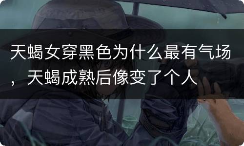 天蝎女穿黑色为什么最有气场，天蝎成熟后像变了个人