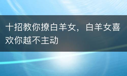 十招教你撩白羊女，白羊女喜欢你越不主动