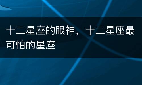 十二星座的眼神，十二星座最可怕的星座