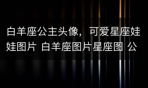 白羊座公主头像，可爱星座娃娃图片 白羊座图片星座图 公主