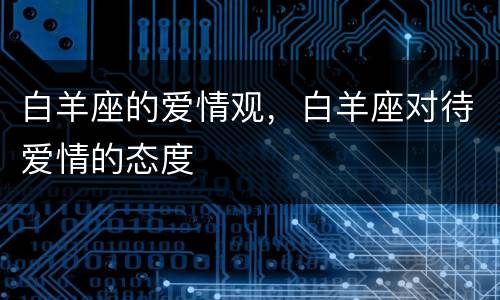 白羊座的爱情观，白羊座对待爱情的态度