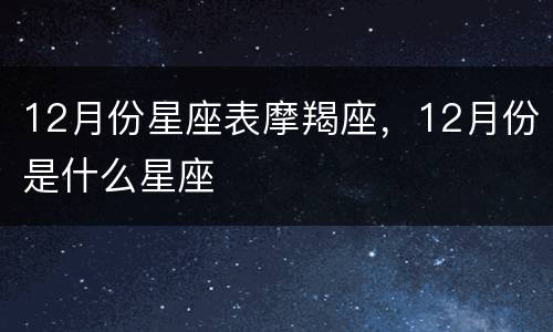 12月份星座表摩羯座，12月份是什么星座