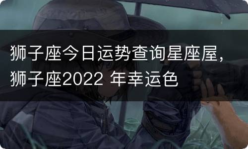狮子座今日运势查询星座屋，狮子座2022 年幸运色
