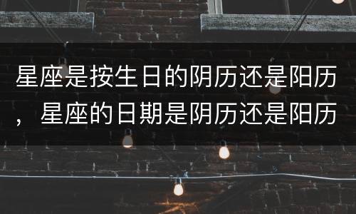 星座是按生日的阴历还是阳历，星座的日期是阴历还是阳历