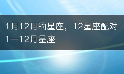 1月12月的星座，12星座配对 1一12月星座