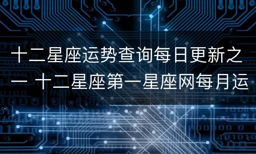 十二星座运势查询每日更新之一 十二星座第一星座网每月运势