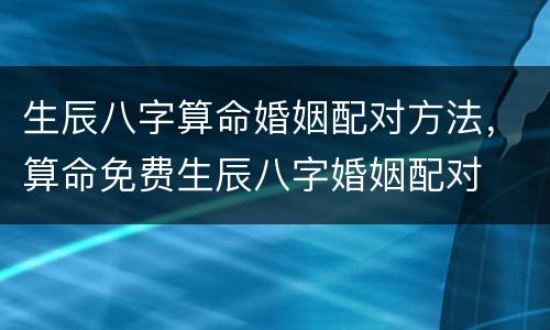 生辰八字算命婚姻配对方法，算命免费生辰八字婚姻配对