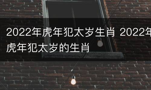 2022年虎年犯太岁生肖 2022年虎年犯太岁的生肖