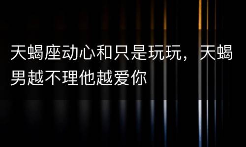 天蝎座动心和只是玩玩，天蝎男越不理他越爱你