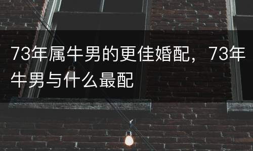 73年属牛男的更佳婚配，73年牛男与什么最配