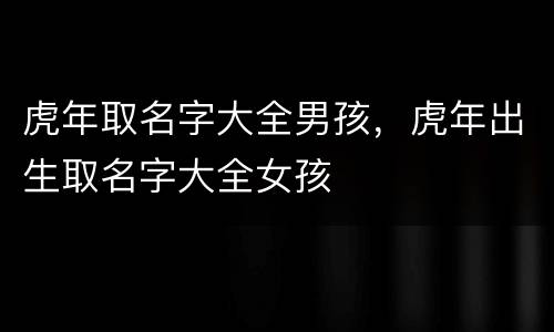 虎年取名字大全男孩，虎年出生取名字大全女孩