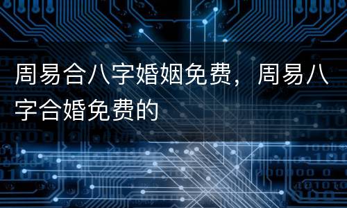 周易合八字婚姻免费，周易八字合婚免费的