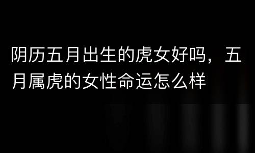 阴历五月出生的虎女好吗，五月属虎的女性命运怎么样