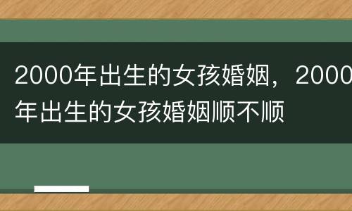 2000年出生的女孩婚姻，2000年出生的女孩婚姻顺不顺