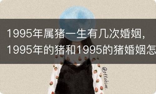 1995年属猪一生有几次婚姻，1995年的猪和1995的猪婚姻怎么样