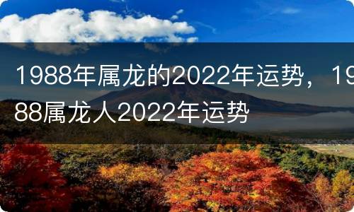 1988年属龙的2022年运势，1988属龙人2022年运势