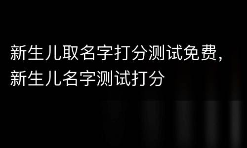 新生儿取名字打分测试免费，新生儿名字测试打分