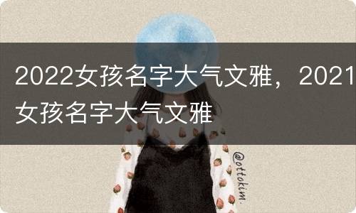 2022女孩名字大气文雅，2021女孩名字大气文雅