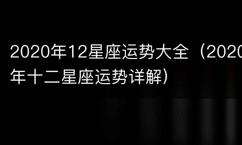 2020年12星座运势大全（2020年十二星座运势详解）